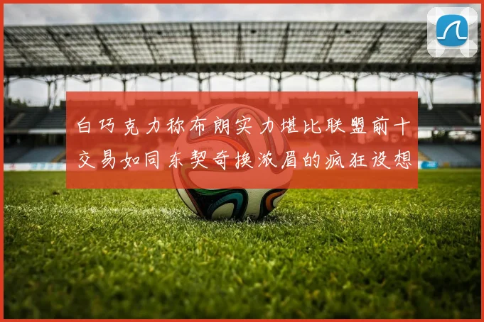 白巧克力称布朗实力堪比联盟前十交易如同东契奇换浓眉的疯狂设想