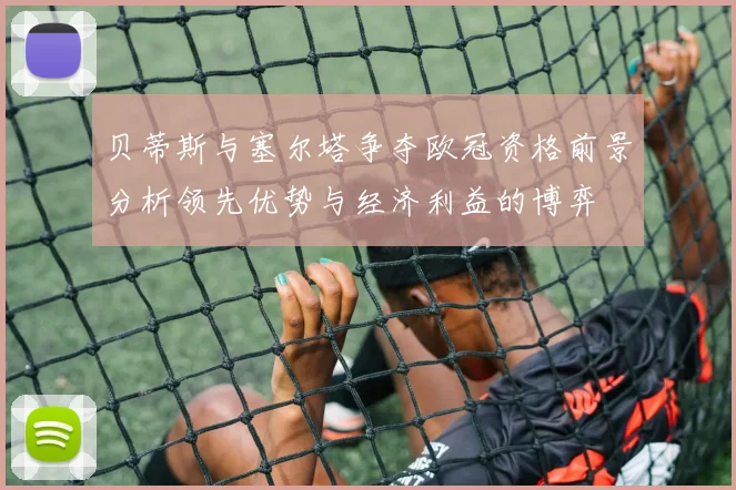 贝蒂斯与塞尔塔争夺欧冠资格前景分析领先优势与经济利益的博弈