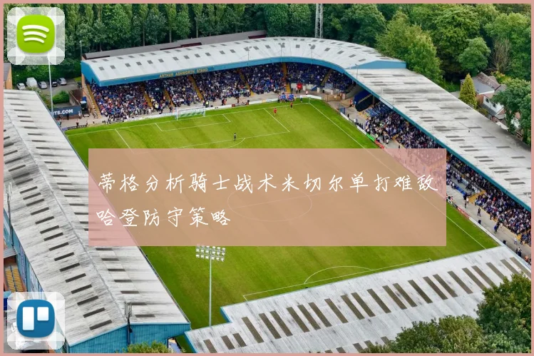 蒂格分析骑士战术米切尔单打难敌哈登防守策略
