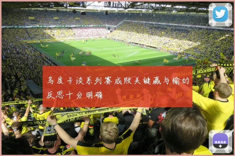 乌度卡谈系列赛成败关键赢与输的反思十分明确