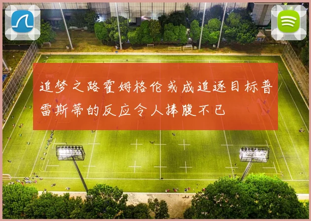 追梦之路霍姆格伦或成追逐目标普雷斯蒂的反应令人捧腹不已