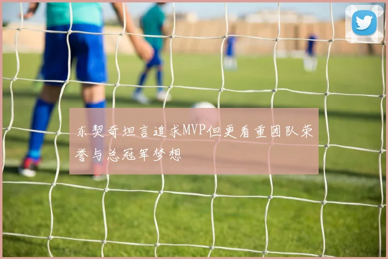 东契奇坦言追求MVP但更看重团队荣誉与总冠军梦想