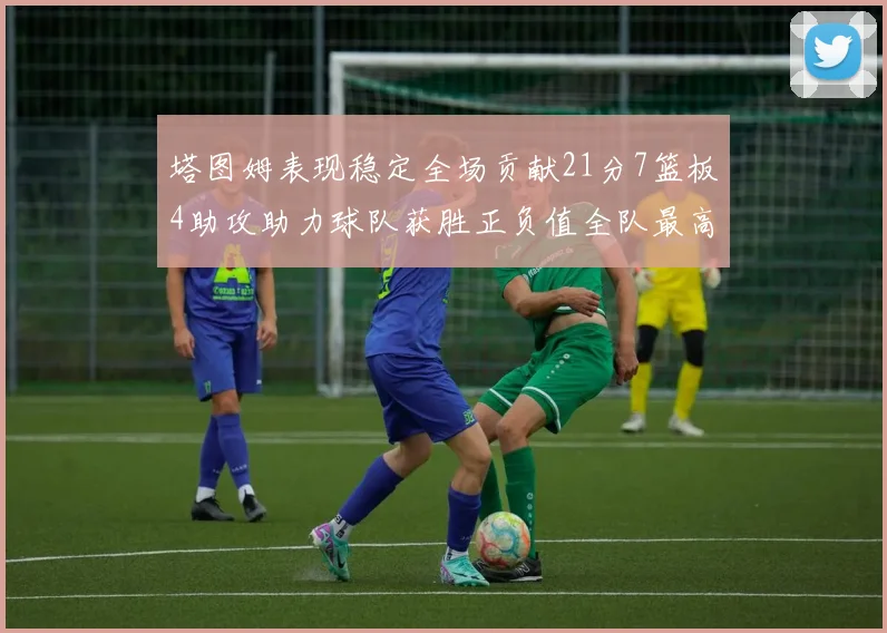 塔图姆表现稳定全场贡献21分7篮板4助攻助力球队获胜正负值全队最高