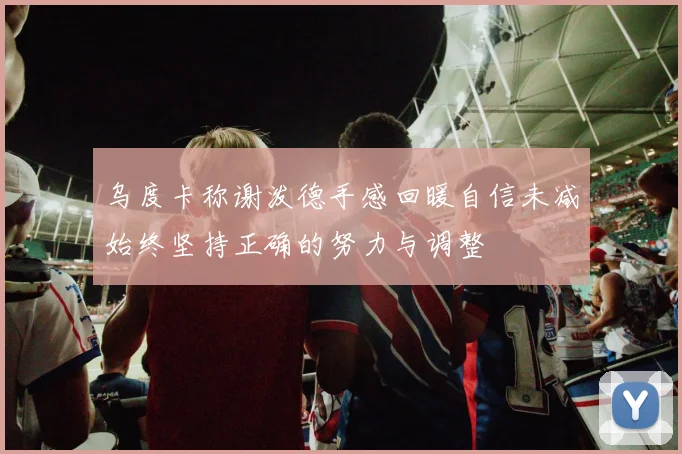 乌度卡称谢泼德手感回暖自信未减始终坚持正确的努力与调整