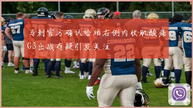 马刺官方确认哈珀右侧内收肌酸痛G3出战存疑引发关注