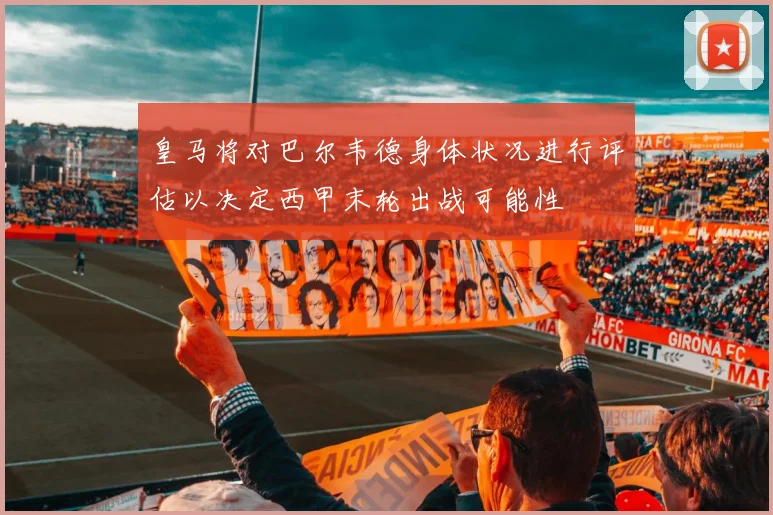 皇马将对巴尔韦德身体状况进行评估以决定西甲末轮出战可能性