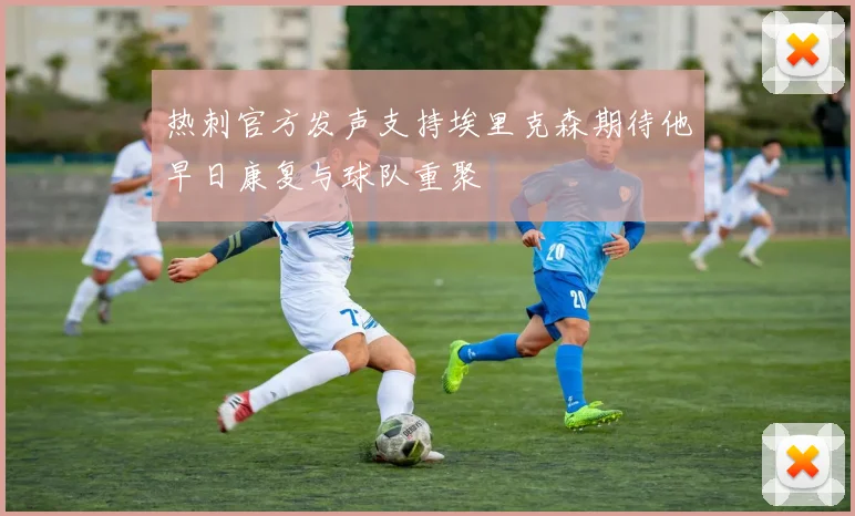 热刺官方发声支持埃里克森期待他早日康复与球队重聚