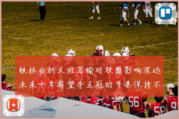 铁林分析文班若输对联盟影响深远未来十年有望夺五冠的节奏保持不变