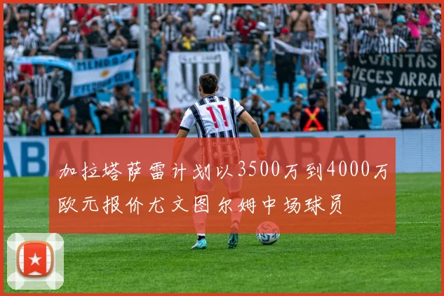 加拉塔萨雷计划以3500万到4000万欧元报价尤文图尔姆中场球员