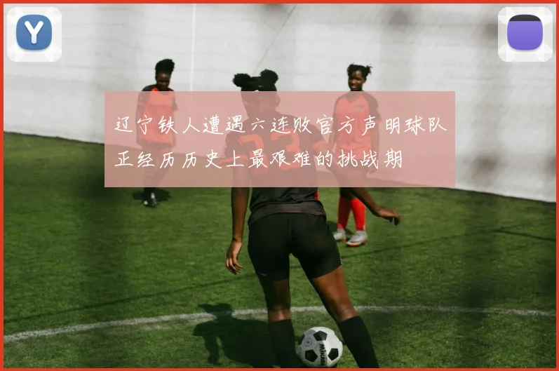 辽宁铁人遭遇六连败官方声明球队正经历历史上最艰难的挑战期