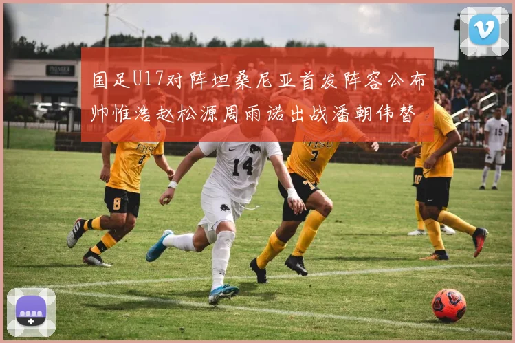 国足U17对阵坦桑尼亚首发阵容公布帅惟浩赵松源周雨诺出战潘朝伟替补