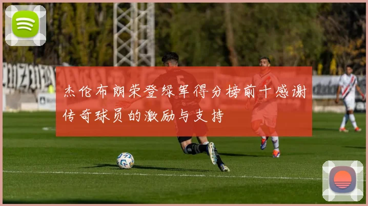 杰伦布朗荣登绿军得分榜前十感谢传奇球员的激励与支持