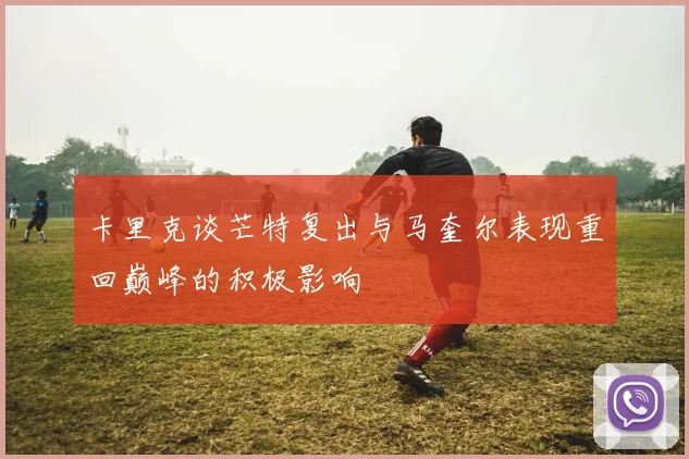 卡里克谈芒特复出与马奎尔表现重回巅峰的积极影响