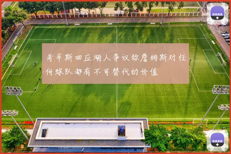 考辛斯回应湖人争议称詹姆斯对任何球队都有不可替代的价值