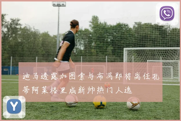 迪马透露加图索与布冯即将离任孔蒂阿莱格里成新帅热门人选