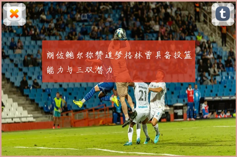 朗佐鲍尔称赞追梦格林曾具备投篮能力与三双潜力